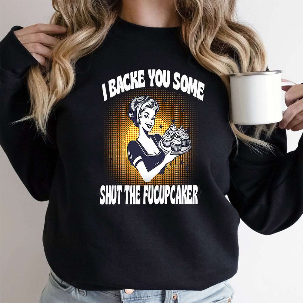 I Baked You Some Shut the Fucupcakes Sweatshirt