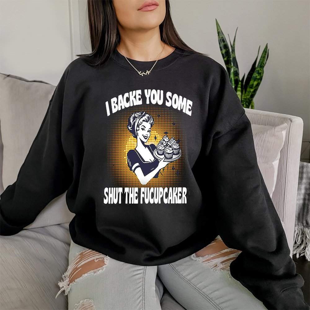 I Baked You Some Shut the Fucupcakes Sweatshirt
