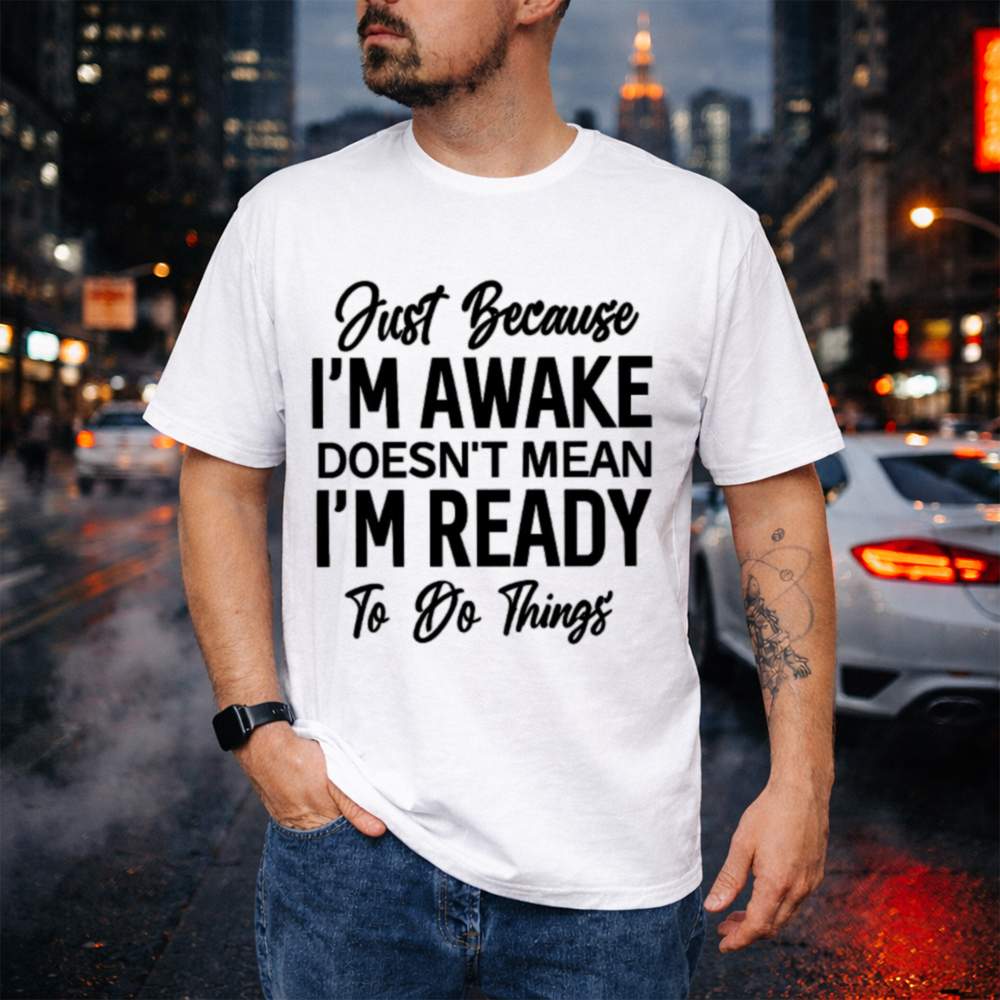 Just Because I M Awake Sarcastic 56 T Shirt