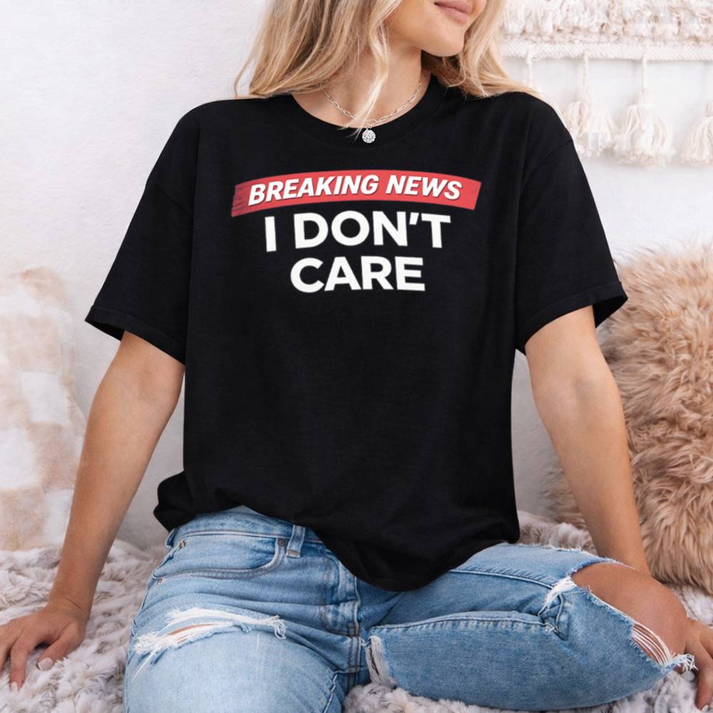 Breaking News I Don T Care 47 T Shirt