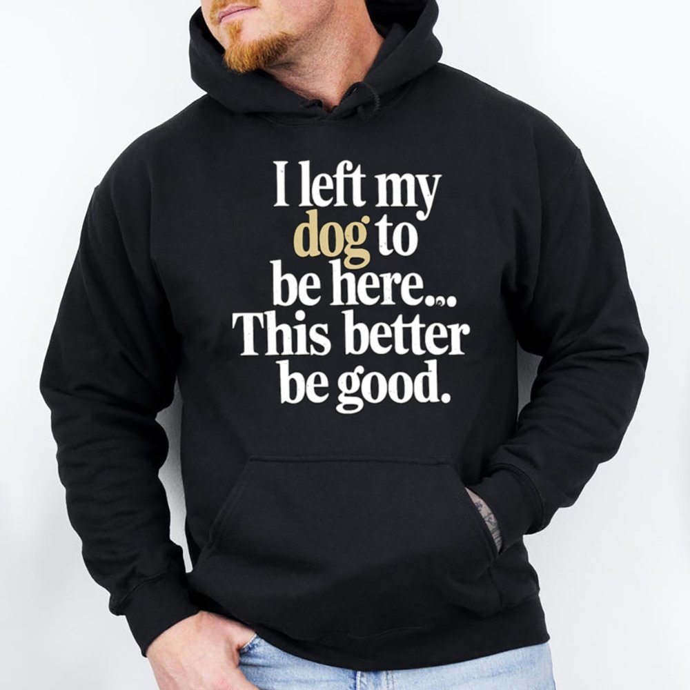I Left My Dog To Be Here This Better Be Good Shirt 2