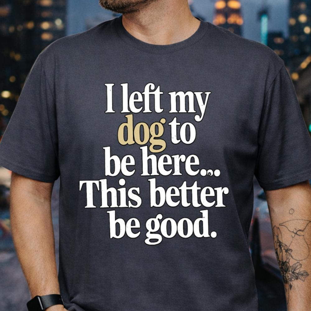 I Left My Dog To Be Here Funny T-Shirt