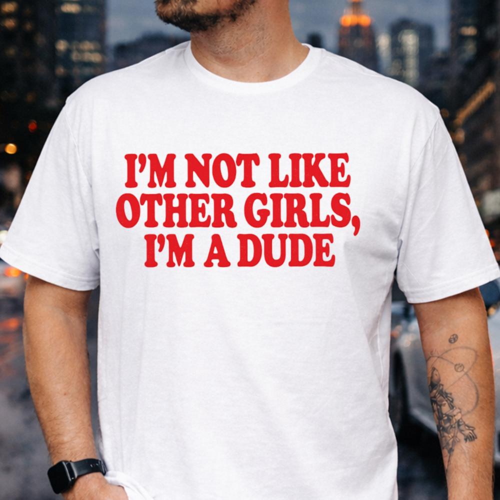 Im Not Like Other Girls Im a Dude T-Shirt