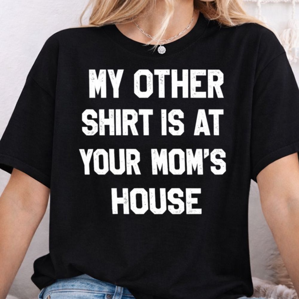 My Other Shirt Is At Your Mom's House T-Shirt