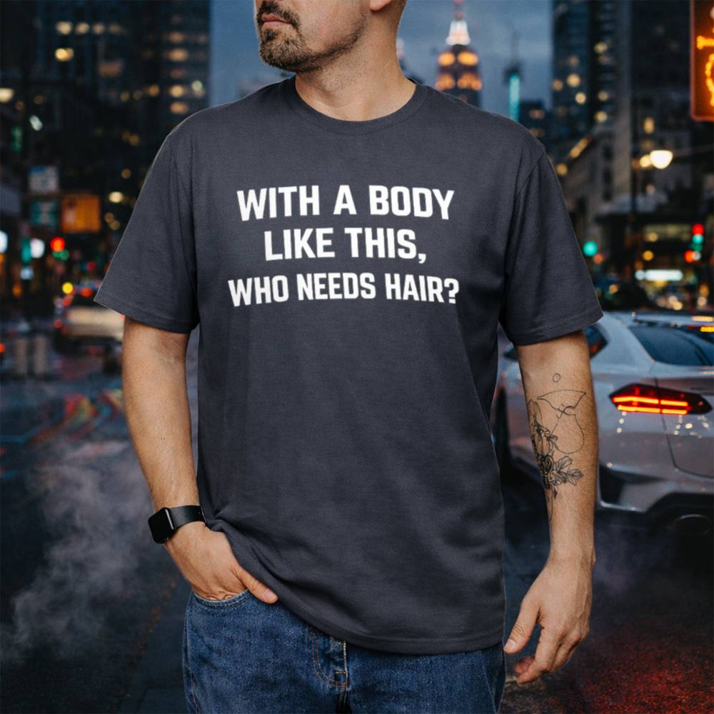 With A Body Like This Who Needs Hair 55 T Shirt