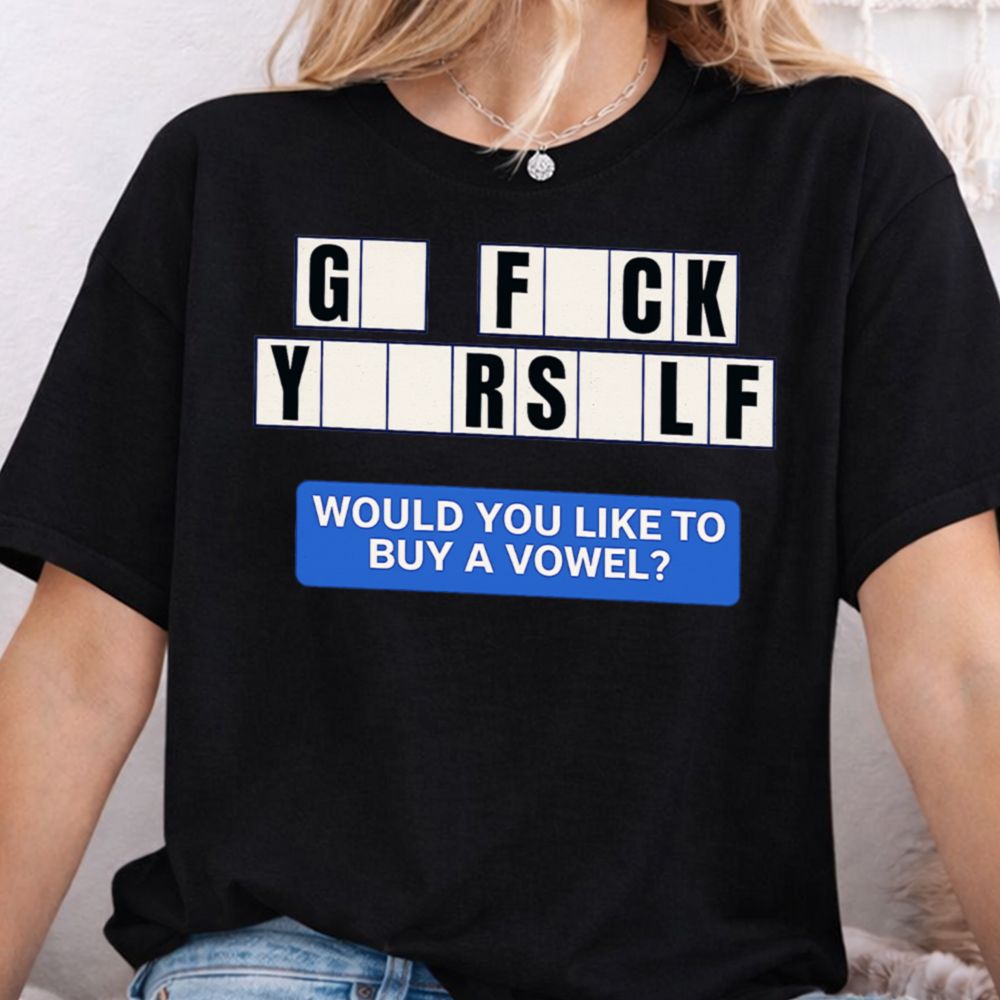 Go F Ck Yourself Would You Like To Buy A Vowel Dark Humor Inappropriate Shirts 7