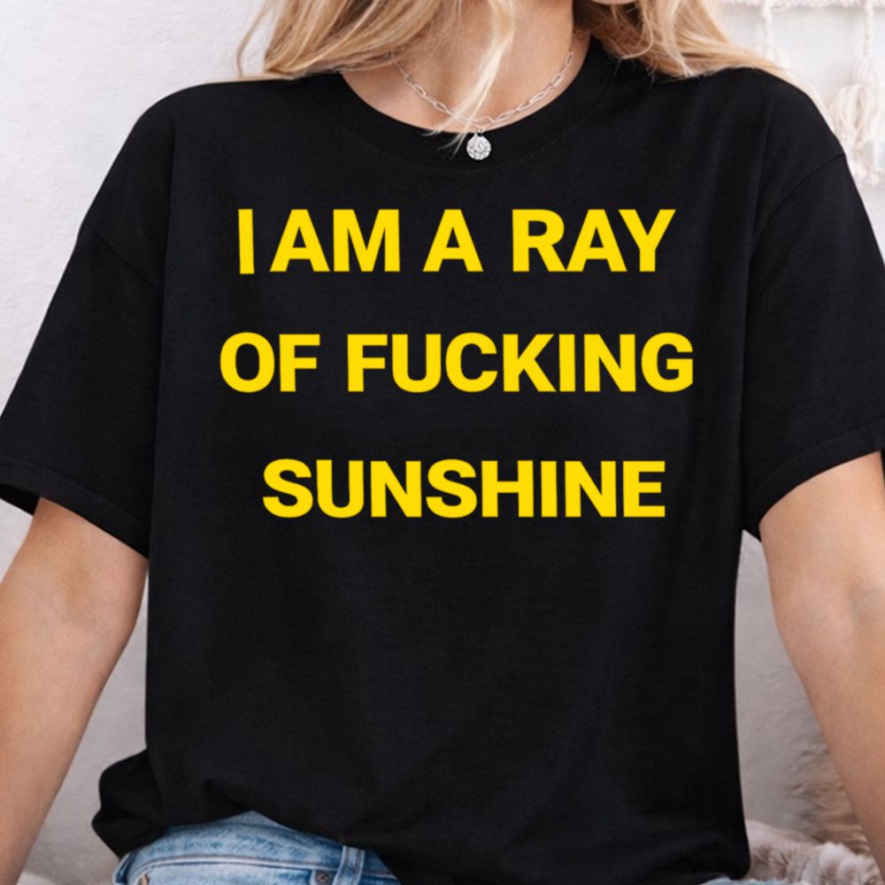 I Am A Ray Of Fucking Sunshine Dark Humor Inappropriate Shirts 7