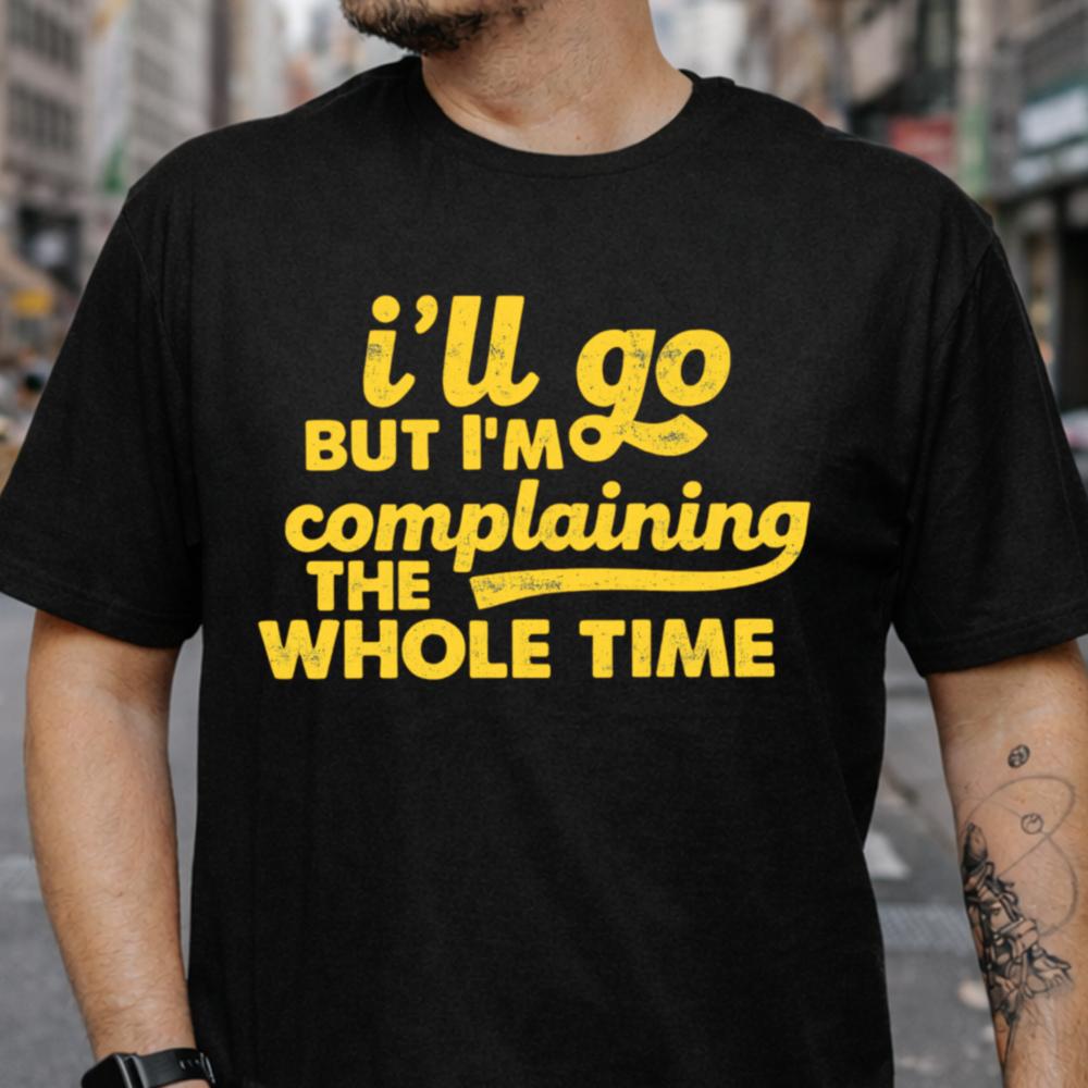 I Ll Go But I M Complaining The Whole Time Inappropriate Shirts For Introverts 7
