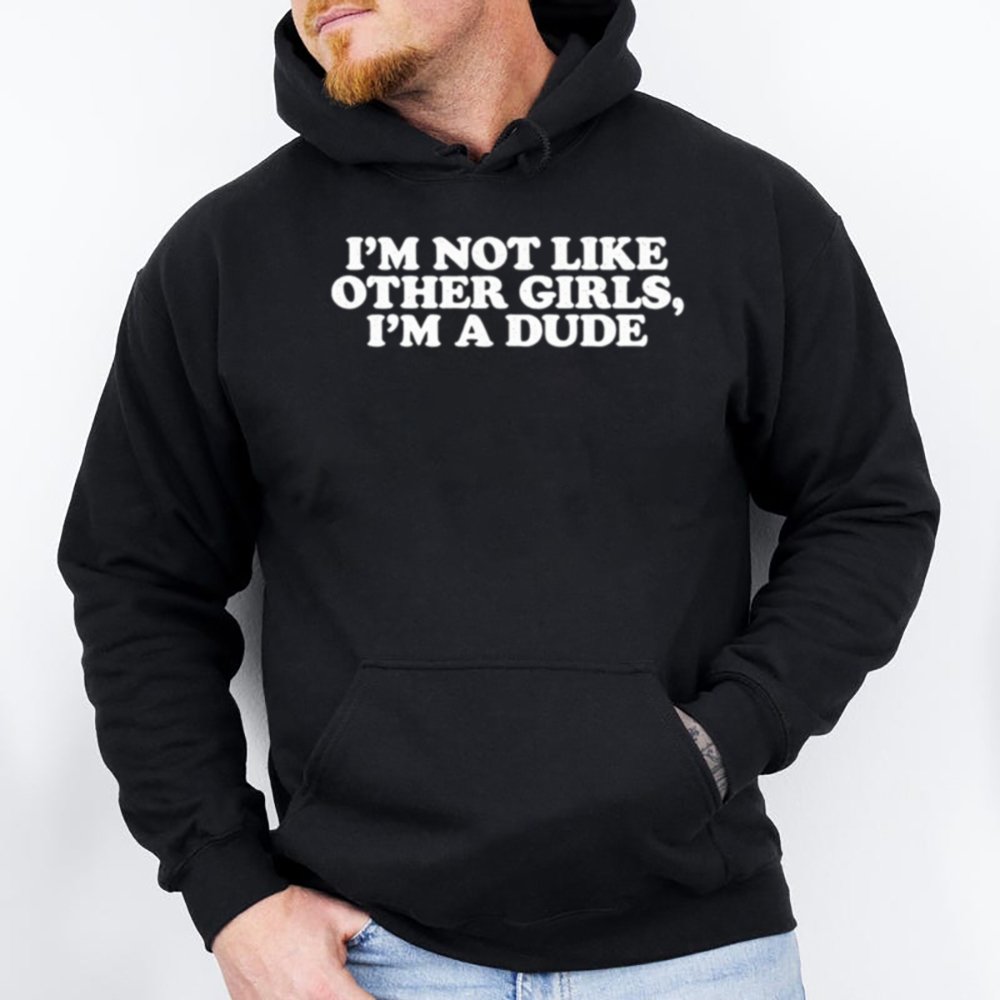 I M Not Like Other Girls I M A Dude Dark Humor Inappropriate Shirts 4