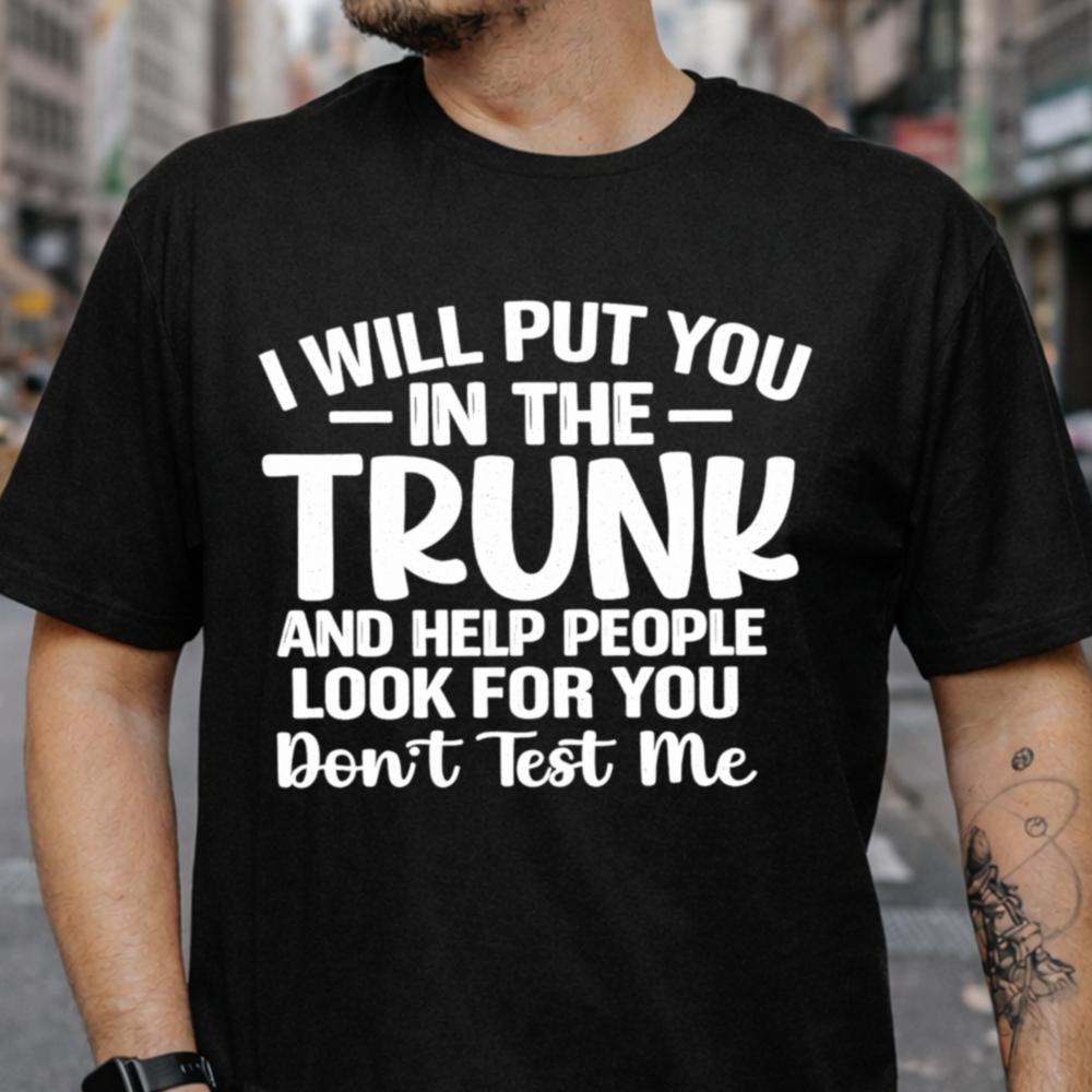 I Will Put You In The Trunk Dark Humor Inappropriate Shirts 8