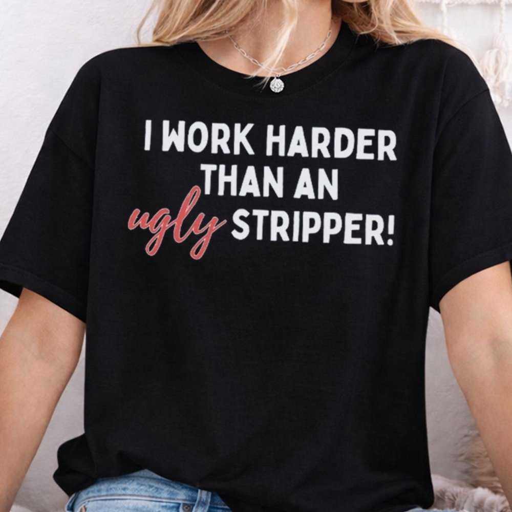 I Work Harder Than An Ugly Stripper Dark Humor Inappropriate Shirts 7