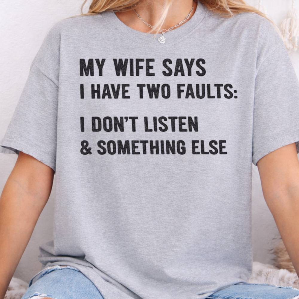 My Wife Says I Have Two Faults I Don T Listen Something Else Inappropriate Shirts For Introverts 8