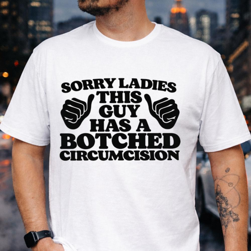 Sorry Ladies This Guy Has A Botched Circumcision 4 Dark Humor Inappropriate Shirts 11