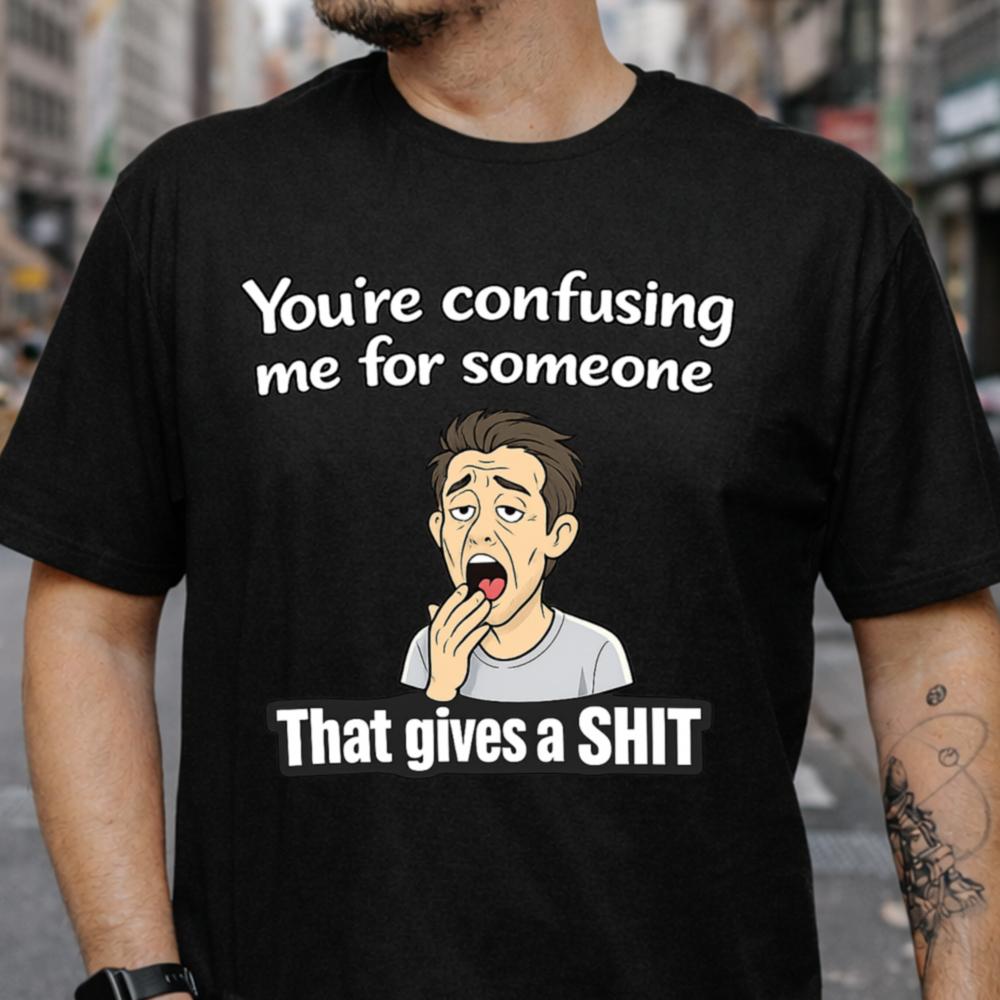 You Re Confusing Me For Someone That Gives A Shit Dark Humor Inappropriate Shirts 8