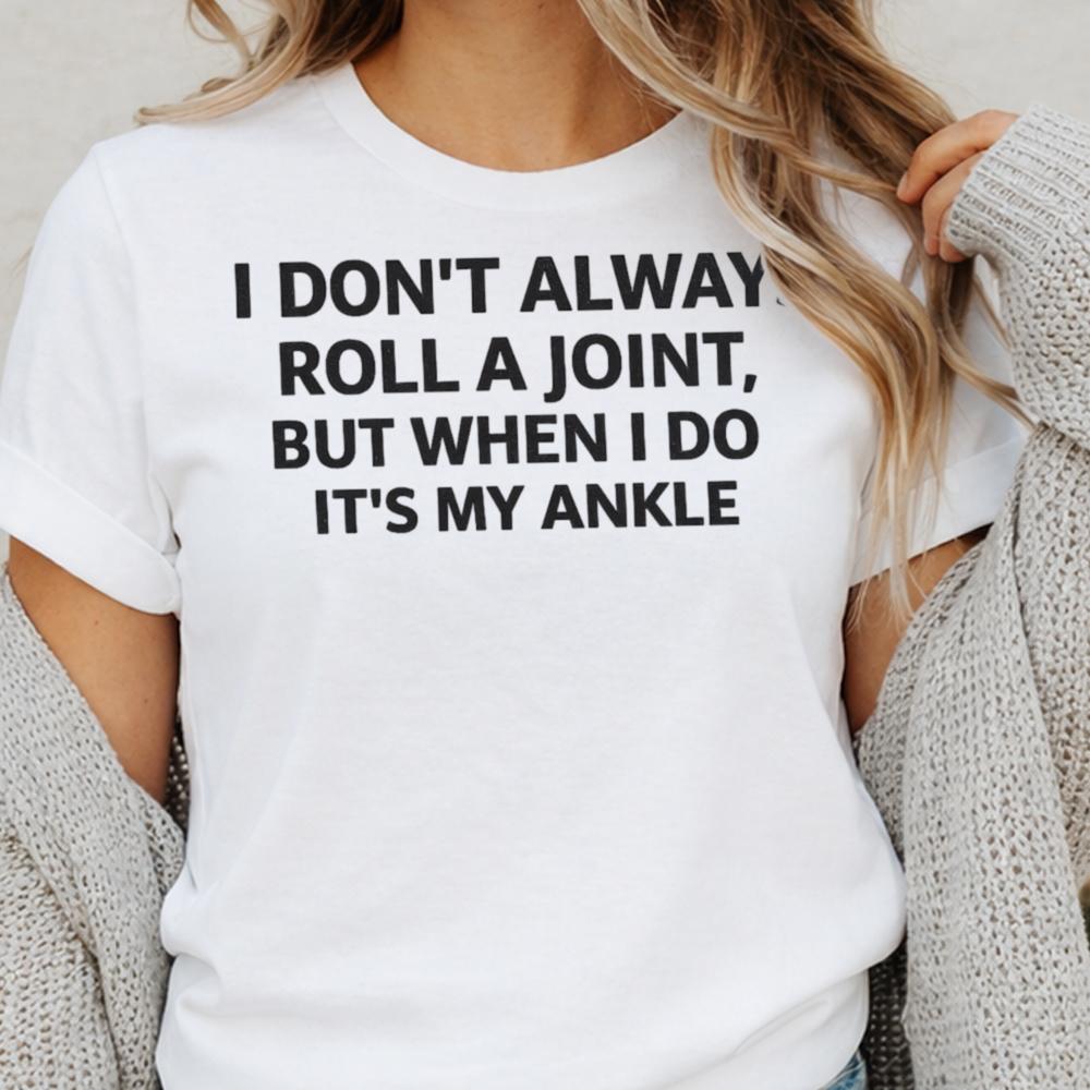 I Don T Always Roll A Joint But When I Do It S My Ankle Dark Humor Inappropriate Shirts 5