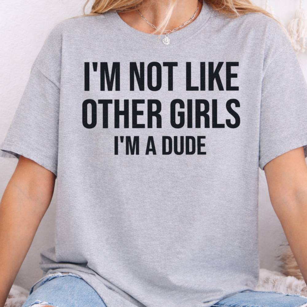 I M Not Like Other Girls I M A Dude Dark Humor Inappropriate Shirts 4